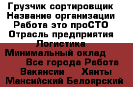 Грузчик-сортировщик › Название организации ­ Работа-это проСТО › Отрасль предприятия ­ Логистика › Минимальный оклад ­ 24 000 - Все города Работа » Вакансии   . Ханты-Мансийский,Белоярский г.